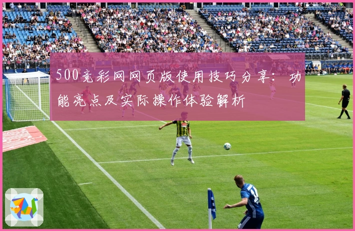 500竞彩网网页版使用技巧分享：功能亮点及实际操作体验解析