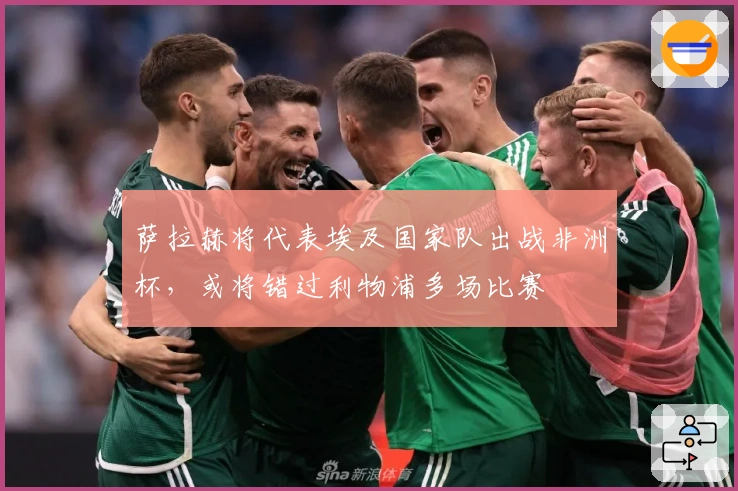 萨拉赫将代表埃及国家队出战非洲杯,或将错过利物浦多场比赛