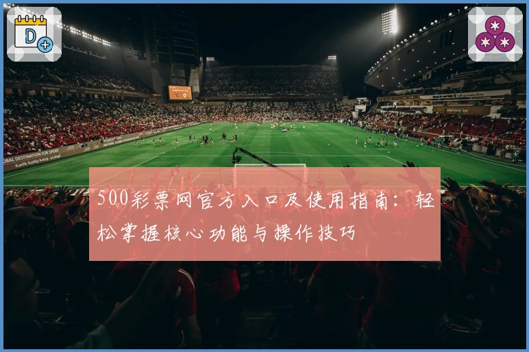 500彩票网官方入口及使用指南：轻松掌握核心功能与操作技巧