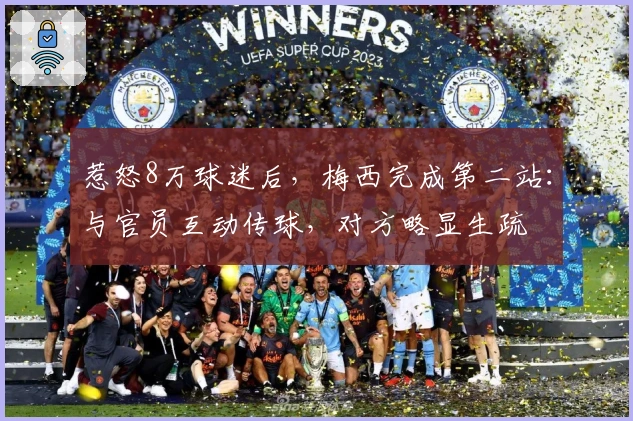 惹怒8万球迷后，梅西完成第二站：与官员互动传球，对方略显生疏