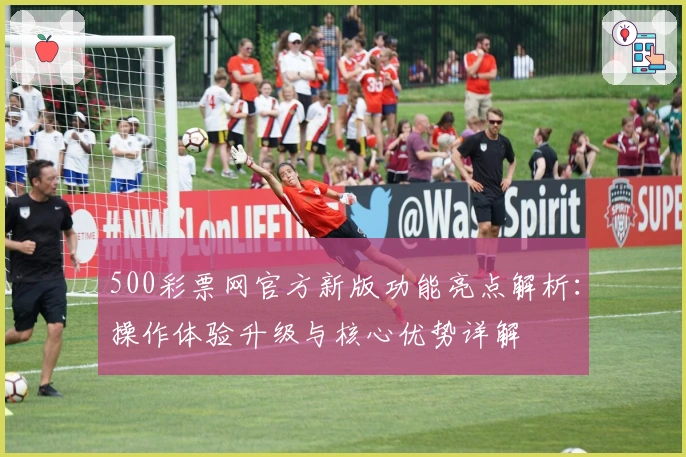 500彩票网官方新版功能亮点解析：操作体验升级与核心优势详解