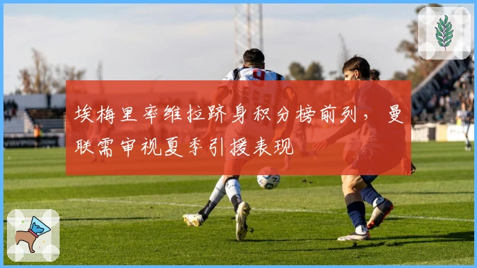 埃梅里率维拉跻身积分榜前列，曼联需审视夏季引援表现