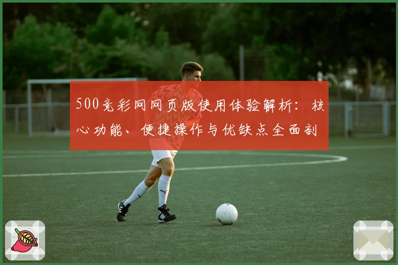 500竞彩网网页版使用体验解析：核心功能、便捷操作与优缺点全面剖析