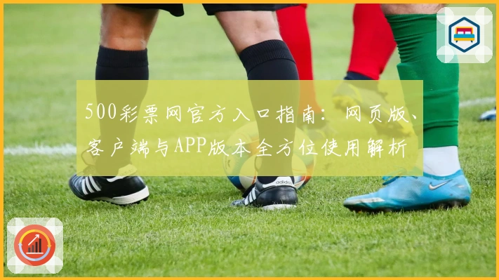 500彩票网官方入口指南：网页版、客户端与APP版本全方位使用解析