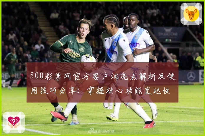 500彩票网官方客户端亮点解析及使用技巧分享：掌握核心功能直达快捷入口