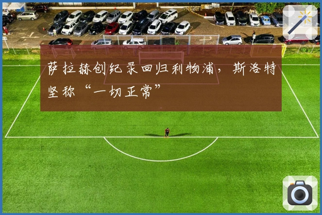 萨拉赫创纪录回归利物浦，斯洛特坚称“一切正常”