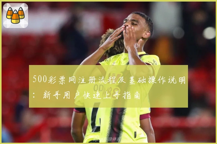 500彩票网注册流程及基础操作说明：新手用户快速上手指南