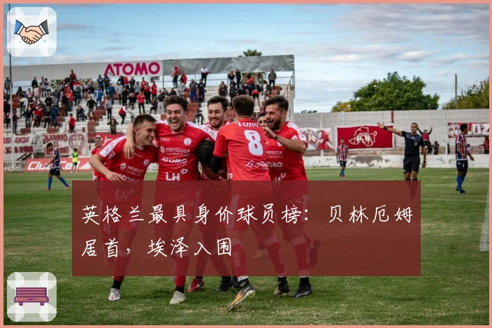 英格兰最具身价球员榜：贝林厄姆居首，埃泽入围