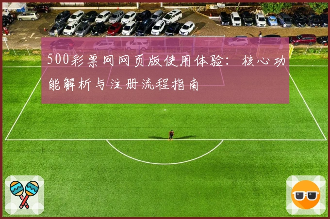500彩票网网页版使用体验：核心功能解析与注册流程指南