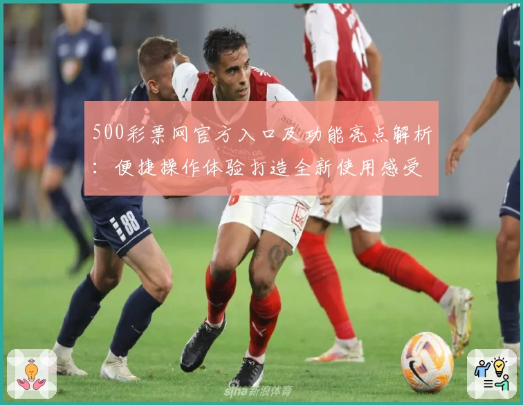 500彩票网官方入口及功能亮点解析：便捷操作体验打造全新使用感受