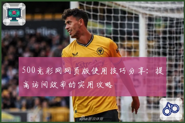 500竞彩网网页版使用技巧分享：提高访问效率的实用攻略