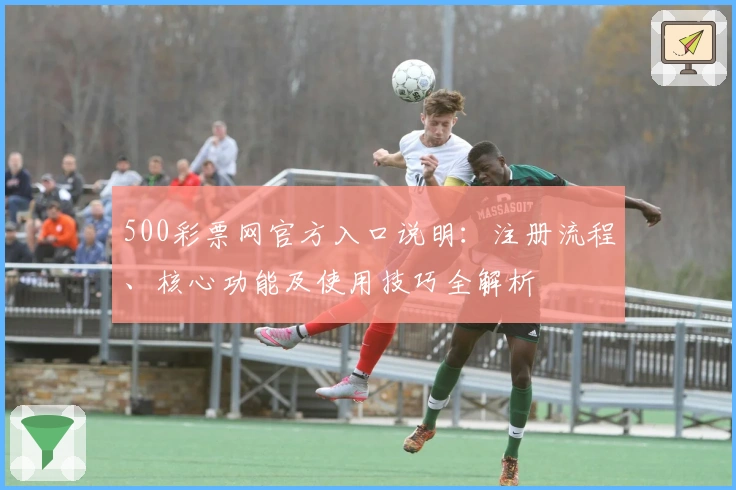500彩票网官方入口说明：注册流程、核心功能及使用技巧全解析