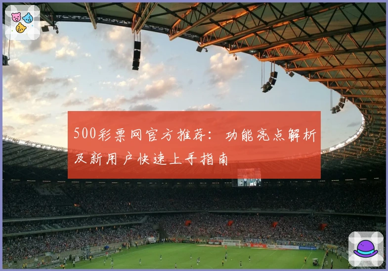 500彩票网官方推荐：功能亮点解析及新用户快速上手指南