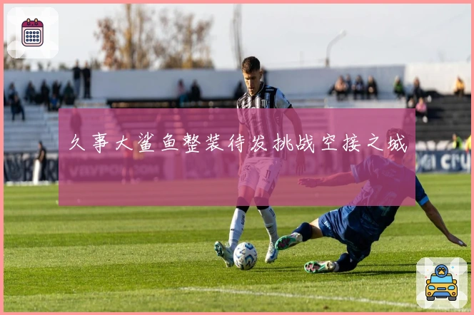 久事大鲨鱼整装待发挑战空接之城