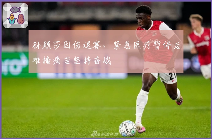 孙颖莎因伤退赛，紧急医疗暂停后难掩痛苦坚持奋战