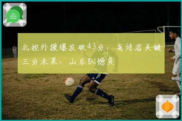 北控外援爆发砍43分，高诗岩关键三分未果，山东队憾负