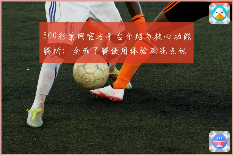 500彩票网官方平台介绍与核心功能解析：全面了解使用体验及亮点优势
