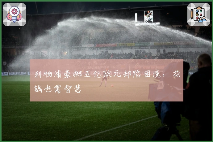 利物浦豪掷五亿欧元却陷困境，花钱也需智慧