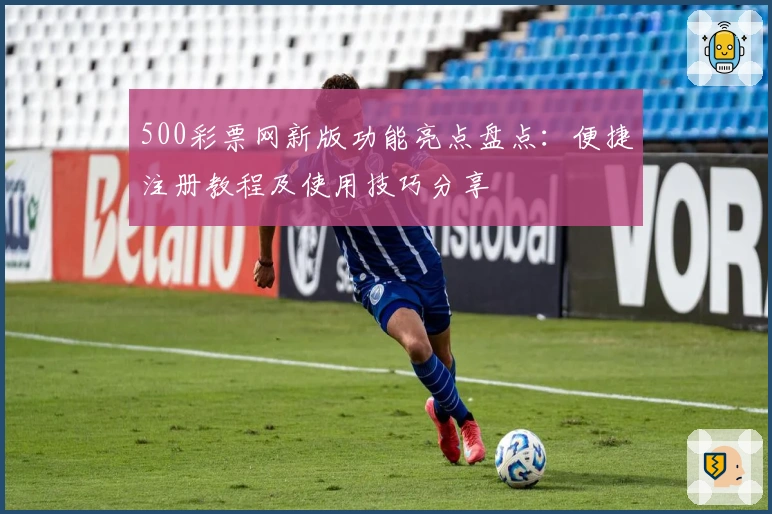 500彩票网新版功能亮点盘点：便捷注册教程及使用技巧分享