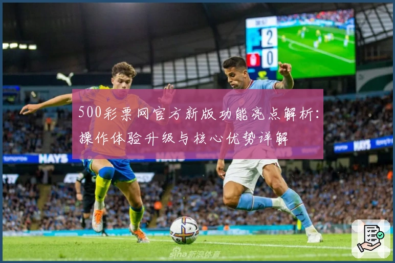 500彩票网官方新版功能亮点解析：操作体验升级与核心优势详解