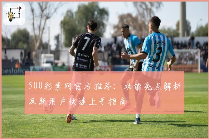 500彩票网官方推荐：功能亮点解析及新用户快速上手指南