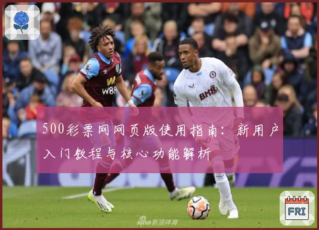 500彩票网网页版使用指南：新用户入门教程与核心功能解析
