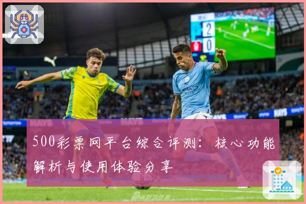 500彩票网平台综合评测：核心功能解析与使用体验分享