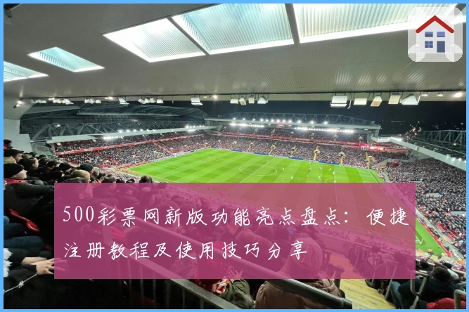 500彩票网新版功能亮点盘点：便捷注册教程及使用技巧分享