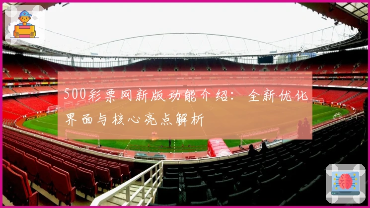 500彩票网新版功能介绍:全新优化界面与核心亮点解析