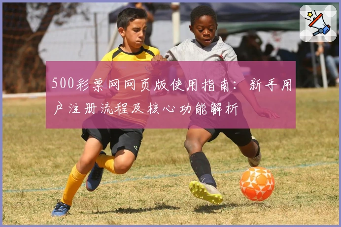 500彩票网网页版使用指南：新手用户注册流程及核心功能解析