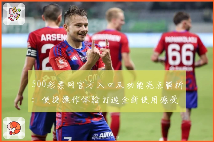 500彩票网官方入口及功能亮点解析：便捷操作体验打造全新使用感受