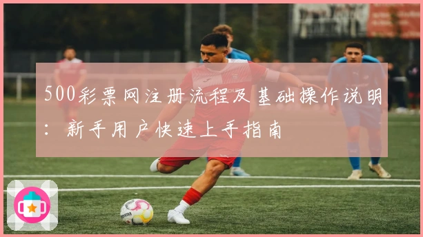 500彩票网注册流程及基础操作说明:新手用户快速上手指南
