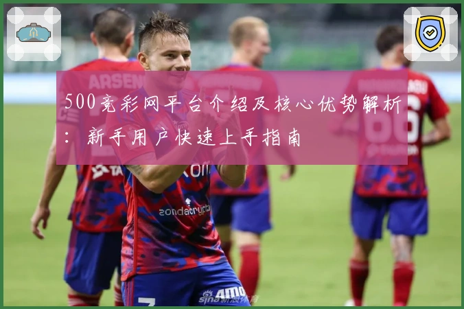 500竞彩网平台介绍及核心优势解析：新手用户快速上手指南