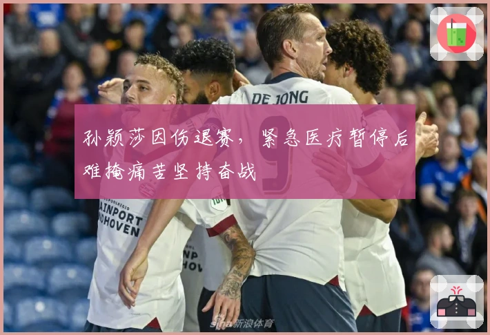 孙颖莎因伤退赛，紧急医疗暂停后难掩痛苦坚持奋战