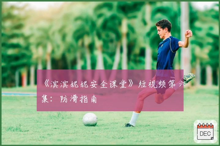 《滨滨妮妮安全课堂》短视频第六集：防滑指南