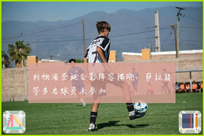 利物浦圣诞合影阵容揭晓，萨拉赫等多名球员未参加