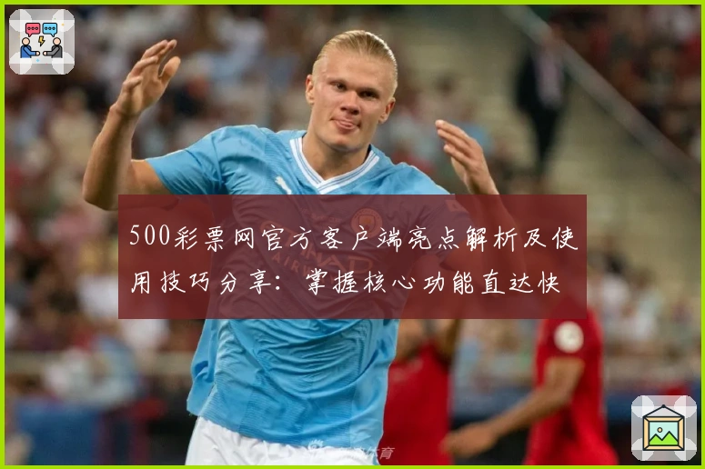 500彩票网官方客户端亮点解析及使用技巧分享：掌握核心功能直达快捷入口