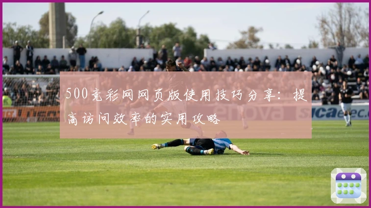 500竞彩网网页版使用技巧分享：提高访问效率的实用攻略