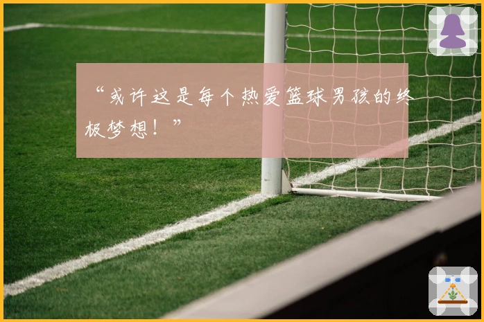 “或许这是每个热爱篮球男孩的终极梦想！”