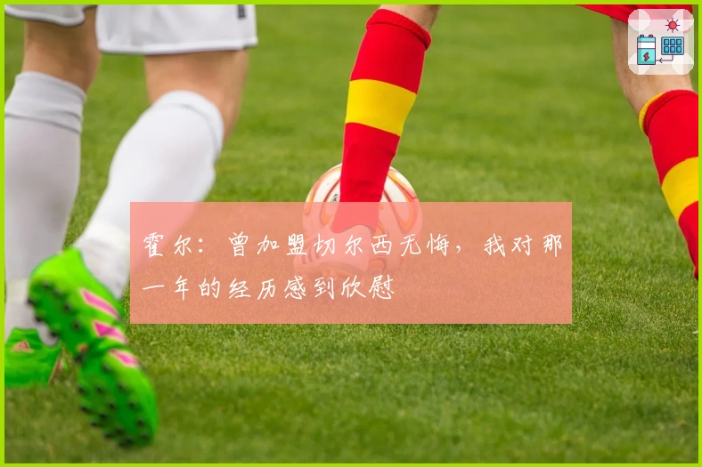 霍尔：曾加盟切尔西无悔，我对那一年的经历感到欣慰