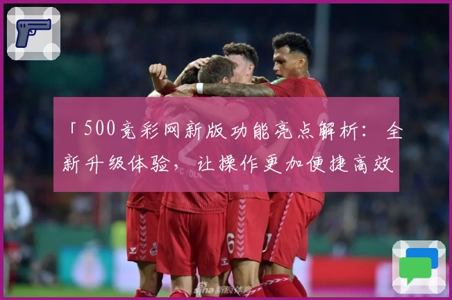 「500竞彩网新版功能亮点解析：全新升级体验，让操作更加便捷高效」