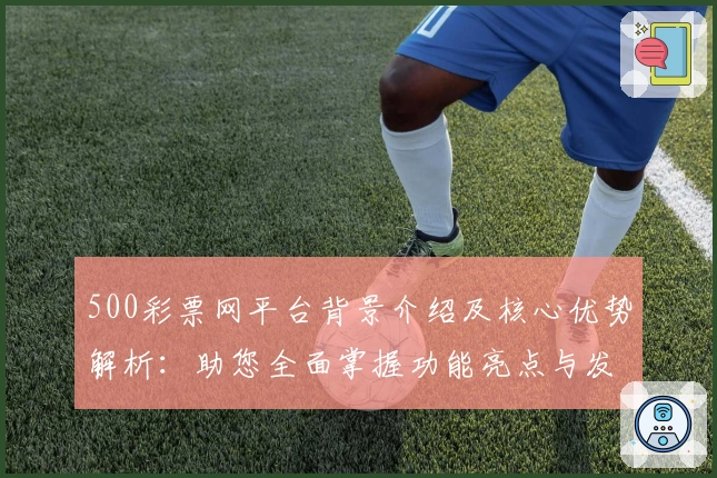 500彩票网平台背景介绍及核心优势解析：助您全面掌握功能亮点与发展动态