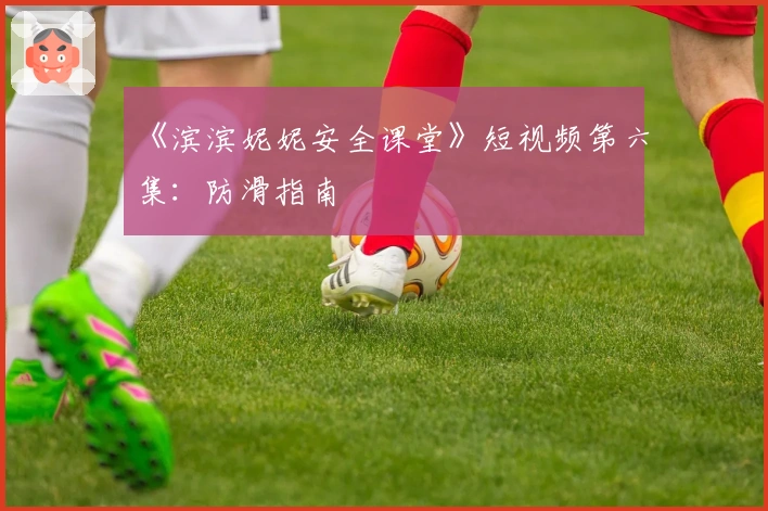《滨滨妮妮安全课堂》短视频第六集：防滑指南