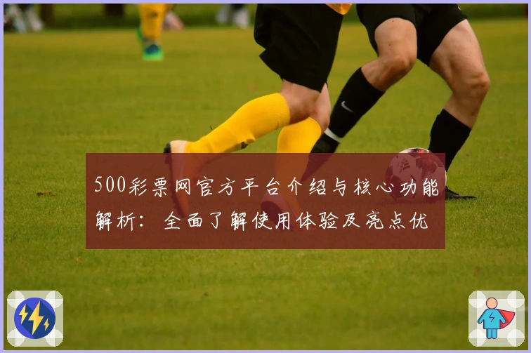 500彩票网官方平台介绍与核心功能解析：全面了解使用体验及亮点优势