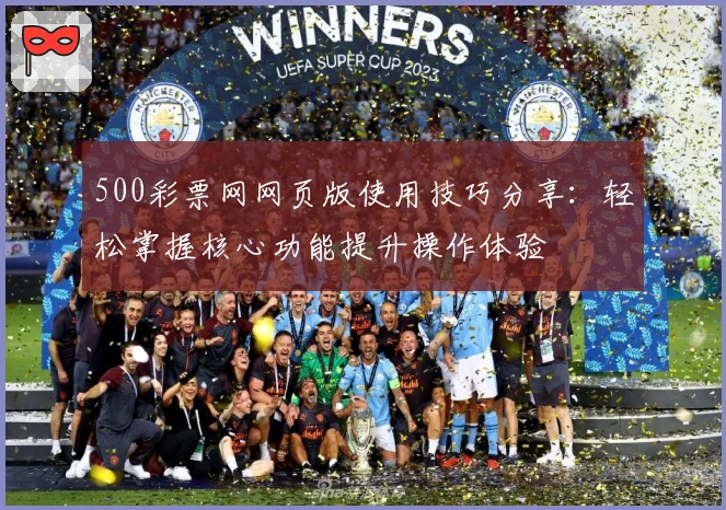 500彩票网网页版使用技巧分享:轻松掌握核心功能提升操作体验