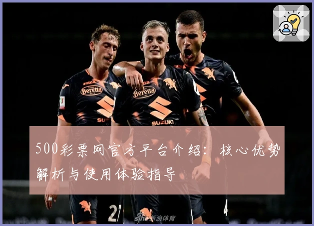 500彩票网官方平台介绍：核心优势解析与使用体验指导