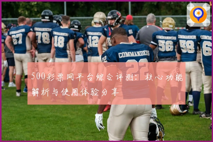 500彩票网平台综合评测：核心功能解析与使用体验分享