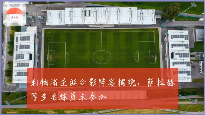 利物浦圣诞合影阵容揭晓，萨拉赫等多名球员未参加