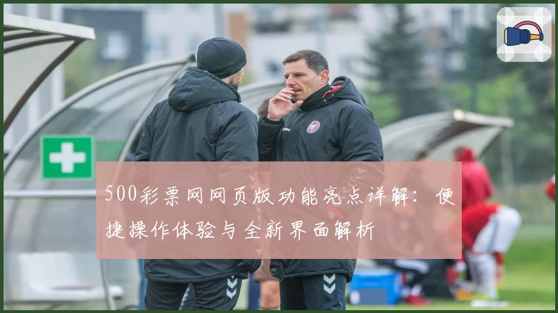 500彩票网网页版功能亮点详解：便捷操作体验与全新界面解析