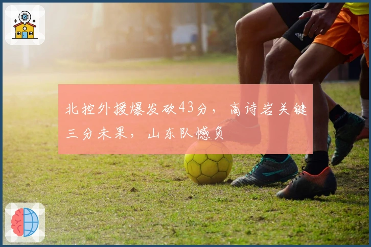 北控外援爆发砍43分,高诗岩关键三分未果,山东队憾负